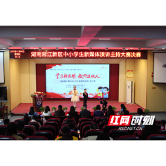 听新时代的少年说 湘江新区“学习新思想，做好接班人”新媒体演讲主持大赛顺利举办