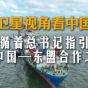 卫星视角看中国｜循着总书记指引，看中国—东盟合作之变
