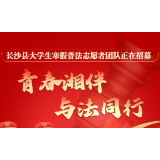 @长沙县大学生 寒假普法志愿者团队正在招募，等你来报名→