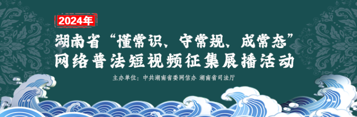 专栏 | 2024年湖南省“懂常识、守常规、成常态”网络普法短视频征集展播活动