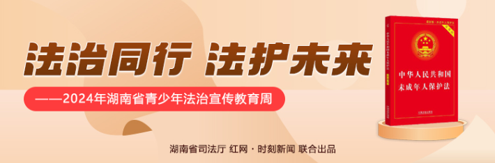 专题丨法治同行 法护未来——2024年湖南省青少年法治宣传教育周