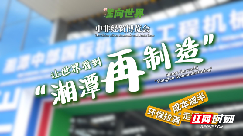 “莲”向世界丨中非经贸博览会 让世界看到“湘潭再制造”