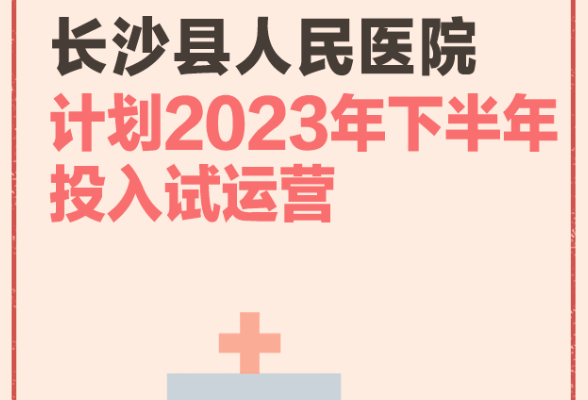 一周为民办事丨长沙县人民医院计划2023年下半年投入试运营