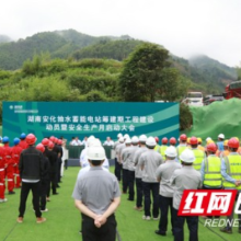 湖南安化抽水蓄能电站建设动员暨安全生产月启动大会举行