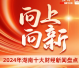 向上，向新！2024年湖南十大财经新闻盘点