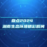 盘点2024丨湖南生态环境精彩瞬间
