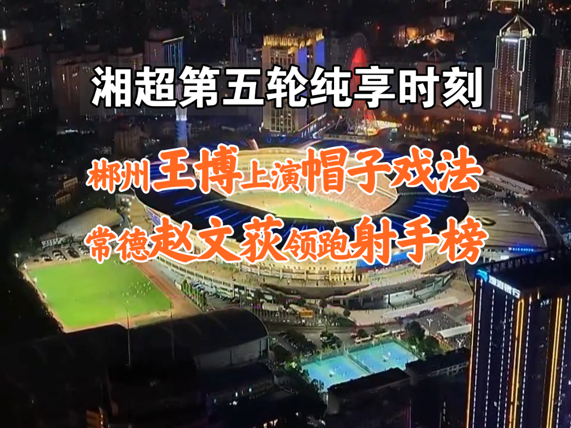 湘超第五轮纯享时刻丨郴州王博上演帽子戏法 常德赵文荻领跑射手榜
