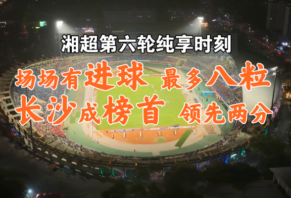 湘超第六轮纯享时刻丨场场有进球 最多八粒
