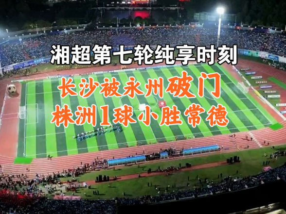 湘超第七轮纯享时刻丨长沙被永州破门 株洲1球小胜常德