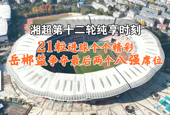 湘超第十二轮纯享时刻丨21粒进球个个精彩 岳郴益争夺最后两个八强席位