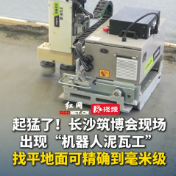 视频丨长沙筑博会现“机器人泥瓦工”，找平地面可精确到毫米级