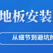 长图｜地板安装全攻略：从细节到避坑的终极指南