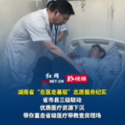 视频丨湖南省级“名医天团”下基层啦！带你直击湖南医疗带教查房现场