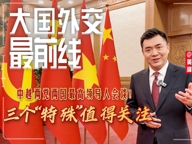大国外交最前线丨中越两党两国最高领导人会谈！三个“特殊”值得关注