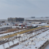 新疆阿拉山口：综保区2025年出口贸易值达298.7亿元 创历史新高