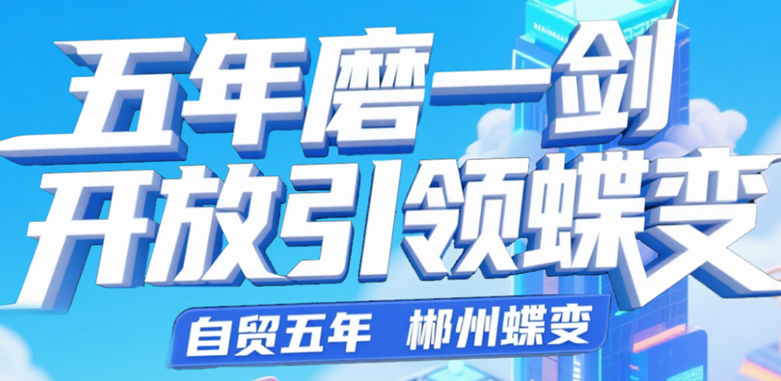 自贸五年 郴州蝶变·长图丨五年磨一剑  开放引领蝶变！