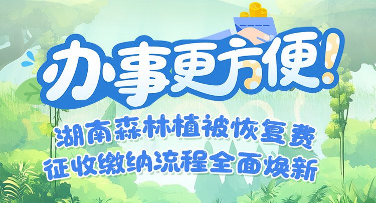 长图 | 办事更方便！湖南森林植被恢复费征收缴纳流程全面焕新}
