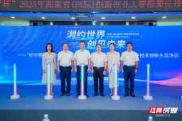 为产业发展提供颠覆性解决方案 2025年湖南省颠覆性技术创新大赛决赛举行