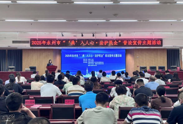 永州市举办“‘典’入人心·法护民企”普法宣传主题活动 护航民营企业高质量发展