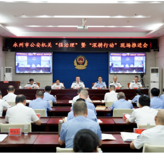 永州市公安机关“强治理”暨“深耕行动”现场推进会在冷水滩区召开