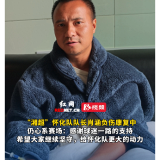 视频丨“湘超”怀化队队长肖涵负伤康复中寄语球迷 希望大家继续坚守