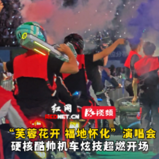 视频丨“芙蓉花开·福地怀化”演唱会 硬核酷帅机车炫技超燃开场 