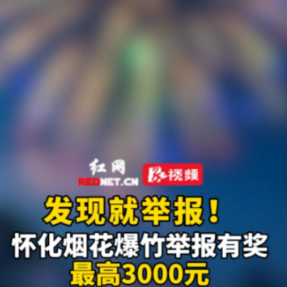 视频丨事关烟花爆竹！怀化实行有奖举报，最高3000元