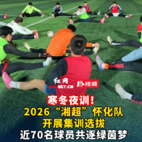 视频丨2026“湘超”怀化队开展集训选拔，近70名球员共逐绿茵梦