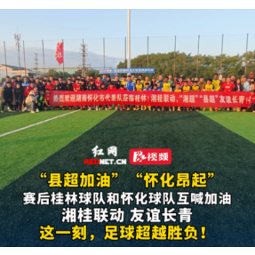 视频丨“县超加油”“怀化昂起” 桂林七星天龙队和湘超怀化集训队赛后互喊加油