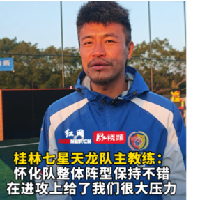 视频丨广西桂林七星天龙队主教练这样评价怀化队