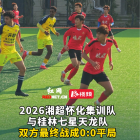 视频丨广西桂林七星天龙队与2026湘超怀化集训队战成0:0平局