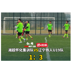 视频丨2026湘超怀化集训队与辽宁铁人U19队比分为1:3