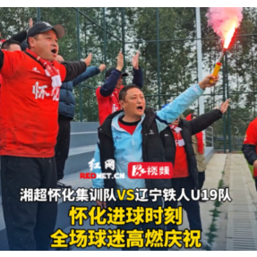 视频丨湘超怀化集训队攻入一球 球迷开启“狂欢”模式