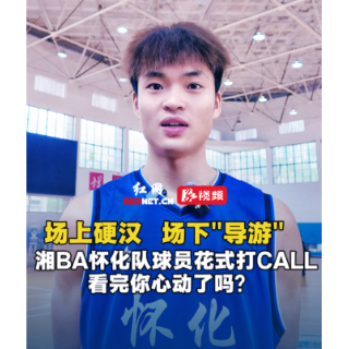 视频丨场上硬汉场下“导游” 湘BA怀化队球员花式打CALL来了