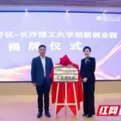 大学生创业再添“新家”！“天心经开区-长沙理工大学创新创业园”正式揭牌