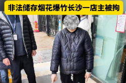 视频｜重拳出击！非法储存烟花爆竹长沙一店主被拘