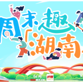 周末趣湖南丨文艺展演、热血赛事、特色游赏齐上阵 这份休闲指南请收好