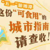 长图 | “五一”游湘潭，这份“可食用”的城市指南请查收！