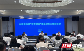 推动共建共享 湖南召开全省博物馆“省市联动”体系改革工作现场会