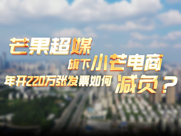 芒果超媒旗下小芒电商，年开220万张发票如何减负？}
