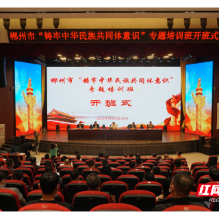 郴州市“铸牢中华民族共同体意识”主题培训班开班