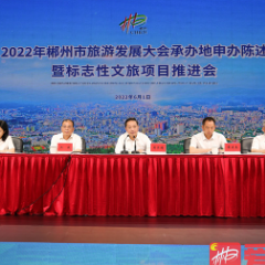 郴州五地竞逐2022年市旅发大会承办地 20大标志性文旅项目顺利推进