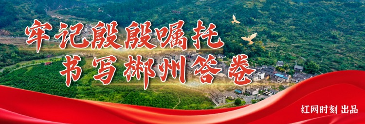  专题 | 牢记殷殷嘱托 书写郴州答卷