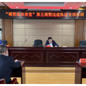 第五期“城管法治讲堂”暨违建执法专项培训举行