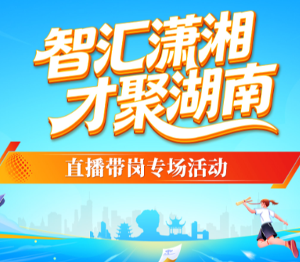 直播预告｜“智汇潇湘 才聚湖南”直播带岗重磅启幕！  锁定直播间，海量好岗“职”为你来！