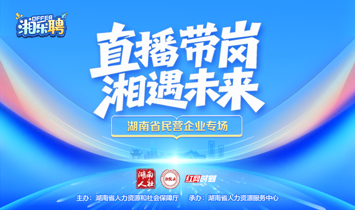 直播回顾丨“湘乐聘”直播带岗-湖南省民营企业专场