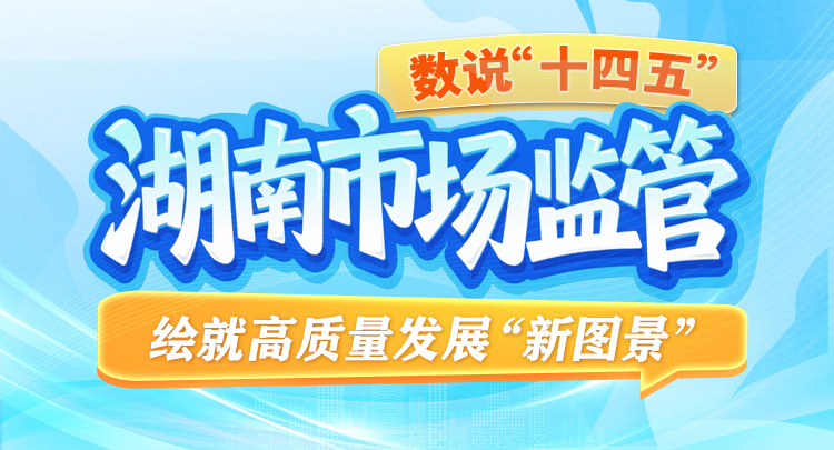 数说“十四五”丨湖南市场监管绘就高质量发展“新图景”