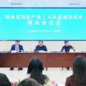 以产业工人队伍建设改革赋能现代化产业体系构建与高质量发展  湖南省深化产业工人队伍建设改革现场推进会召开