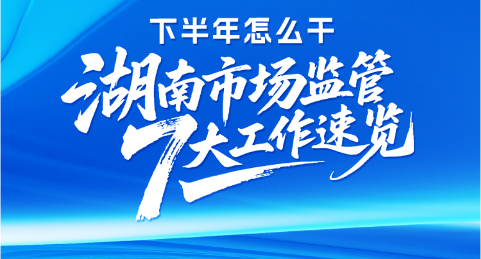 海报 | 下半年怎么干？湖南市场监管7大工作速览
