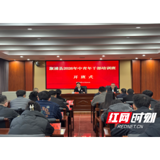 锻造高素质中坚力量赋能高质量发展——溆浦县2026年中青年干部培训班开班